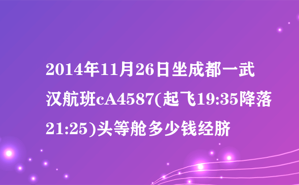 2014年11月26日坐成都一武汉航班cA4587(起飞19:35降落21:25)头等舱多少钱经脐