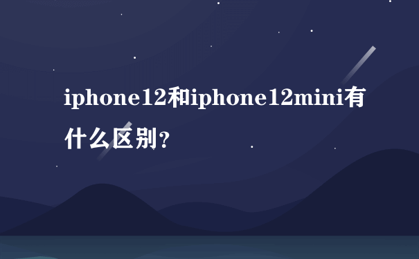 iphone12和iphone12mini有什么区别？
