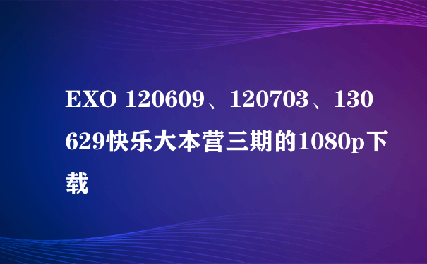 EXO 120609、120703、130629快乐大本营三期的1080p下载