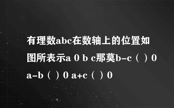 有理数abc在数轴上的位置如图所表示a 0 b c那莫b-c（）0 a-b（）0 a+c（）0