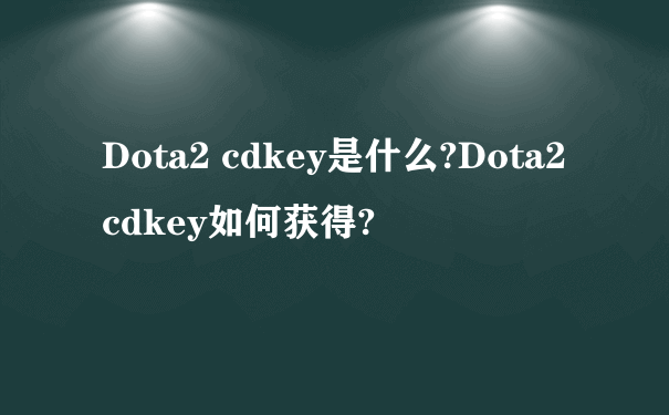 Dota2 cdkey是什么?Dota2 cdkey如何获得?