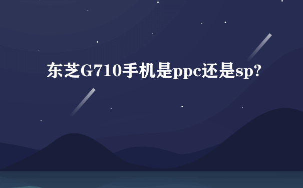 东芝G710手机是ppc还是sp?