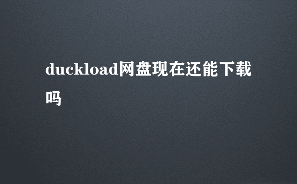 duckload网盘现在还能下载吗