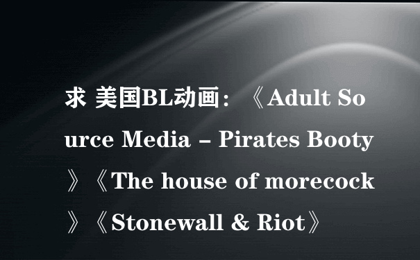 求 美国BL动画：《Adult Source Media - Pirates Booty》《The house of morecock》《Stonewall & Riot》