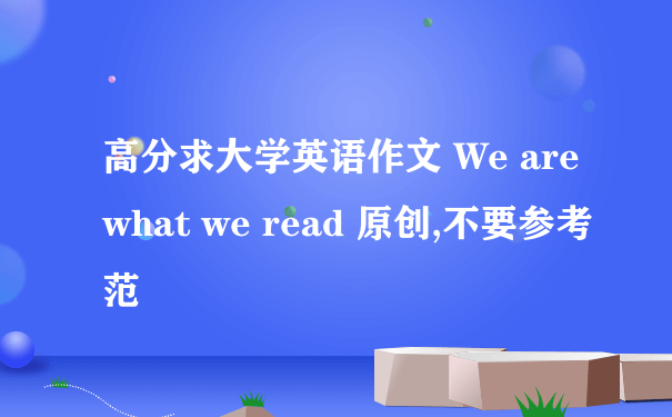 高分求大学英语作文 We are what we read 原创,不要参考范