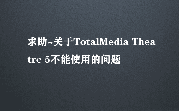 求助~关于TotalMedia Theatre 5不能使用的问题