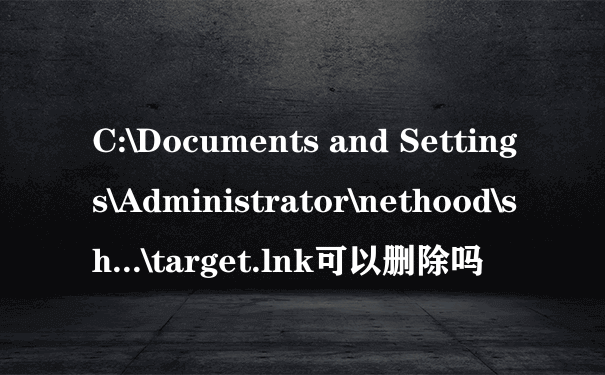 C:\Documents and Settings\Administrator\nethood\sh...\target.lnk可以删除吗