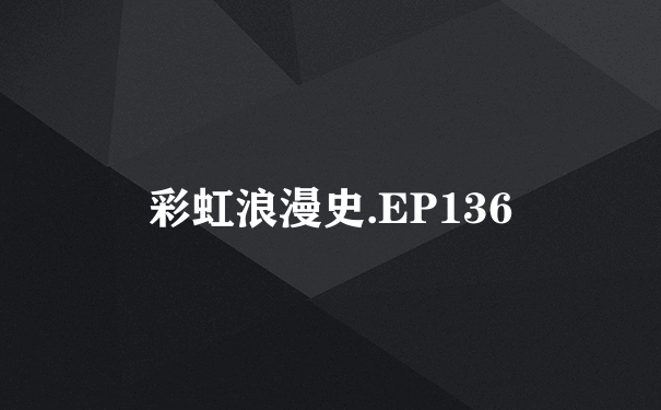 彩虹浪漫史.EP136