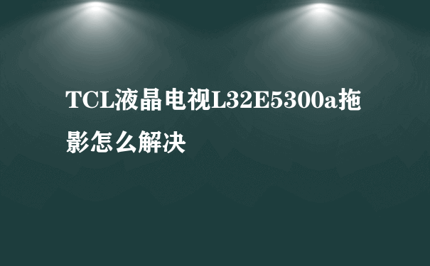 TCL液晶电视L32E5300a拖影怎么解决