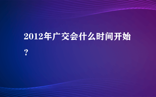 2012年广交会什么时间开始？
