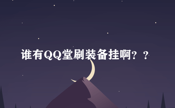 谁有QQ堂刷装备挂啊？？