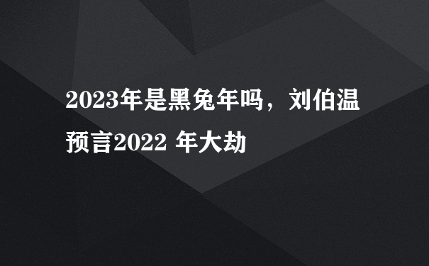 2023年是黑兔年吗，刘伯温预言2022 年大劫