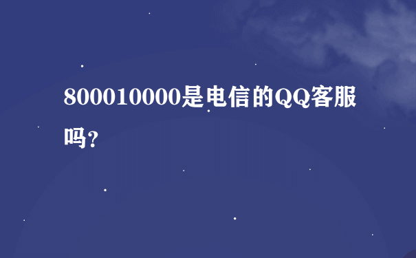800010000是电信的QQ客服吗？