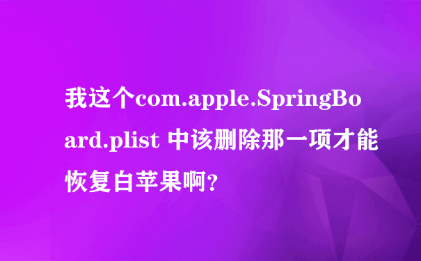我这个com.apple.SpringBoard.plist 中该删除那一项才能恢复白苹果啊？