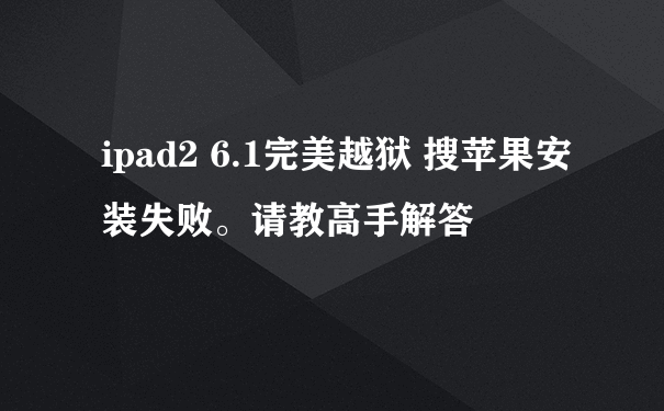 ipad2 6.1完美越狱 搜苹果安装失败。请教高手解答