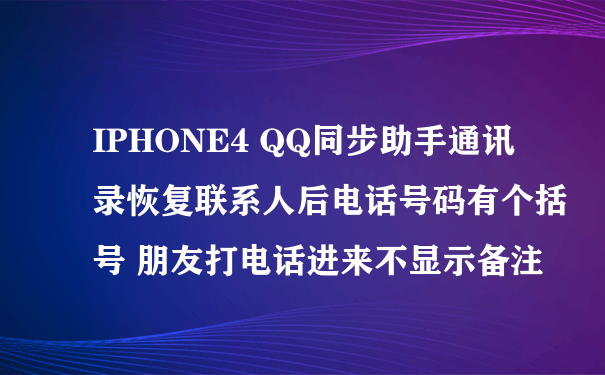 IPHONE4 QQ同步助手通讯录恢复联系人后电话号码有个括号 朋友打电话进来不显示备注