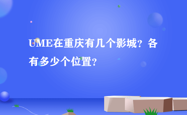 UME在重庆有几个影城？各有多少个位置？