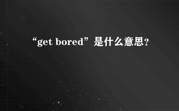 “get bored”是什么意思？