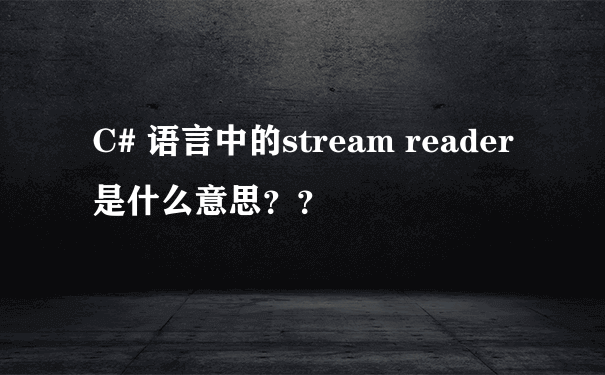 C# 语言中的stream reader是什么意思？？