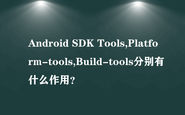 Android SDK Tools,Platform-tools,Build-tools分别有什么作用？