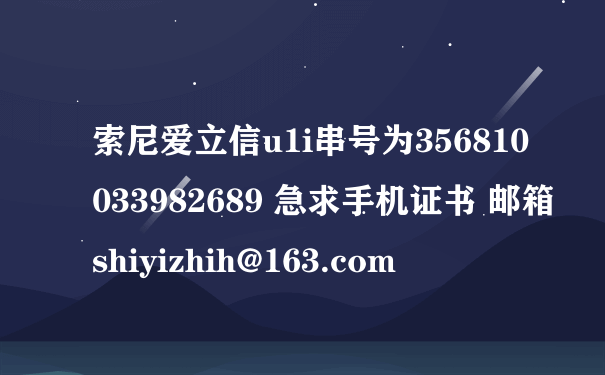 索尼爱立信u1i串号为356810033982689 急求手机证书 邮箱shiyizhih@163.com