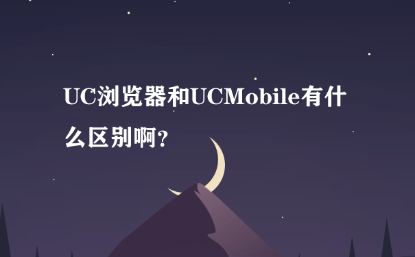 UC浏览器和UCMobile有什么区别啊？