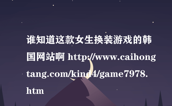 谁知道这款女生换装游戏的韩国网站啊 http://www.caihongtang.com/kind4/game7978.htm
