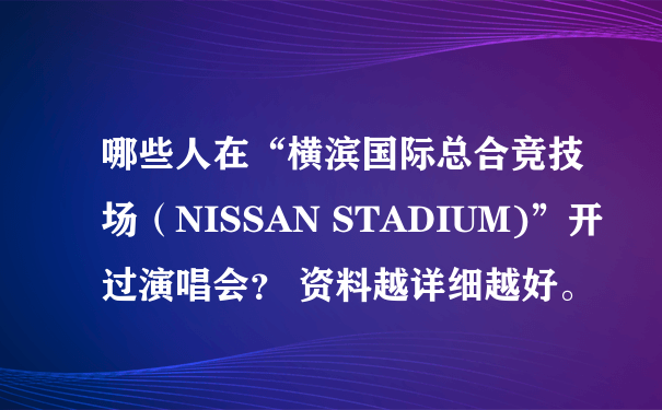 哪些人在“横滨国际总合竞技场（NISSAN STADIUM)”开过演唱会？ 资料越详细越好。