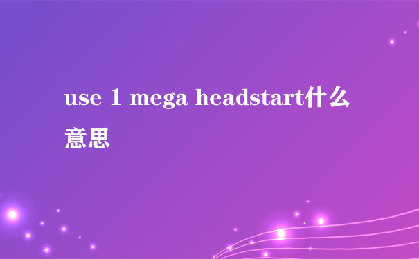 use 1 mega headstart什么意思
