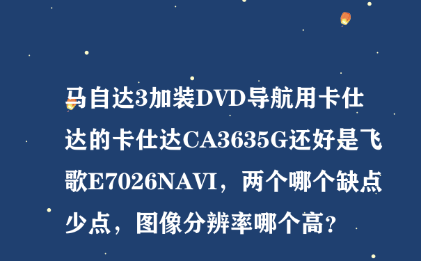 马自达3加装DVD导航用卡仕达的卡仕达CA3635G还好是飞歌E7026NAVI，两个哪个缺点少点，图像分辨率哪个高？