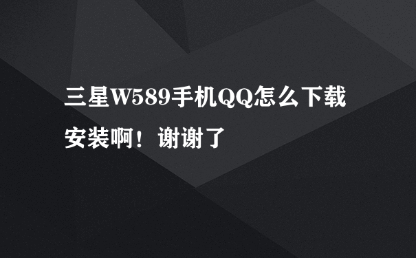 三星W589手机QQ怎么下载安装啊！谢谢了