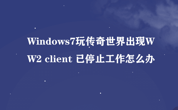 Windows7玩传奇世界出现WW2 client 已停止工作怎么办