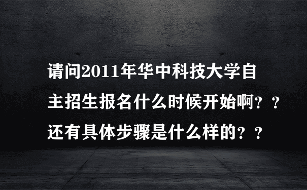 请问2011年华中科技大学自主招生报名什么时候开始啊？？还有具体步骤是什么样的？？