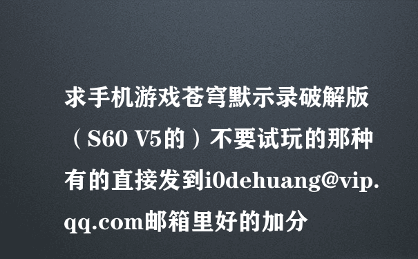 求手机游戏苍穹默示录破解版（S60 V5的）不要试玩的那种有的直接发到i0dehuang@vip.qq.com邮箱里好的加分
