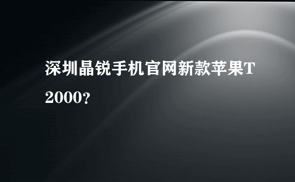 深圳晶锐手机官网新款苹果T2000？