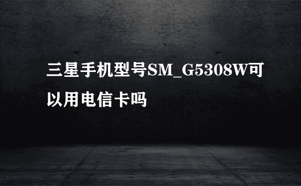 三星手机型号SM_G5308W可以用电信卡吗