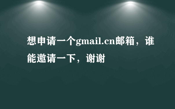 想申请一个gmail.cn邮箱，谁能邀请一下，谢谢