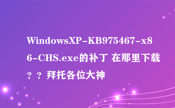 WindowsXP-KB975467-x86-CHS.exe的补丁 在那里下载？？拜托各位大神