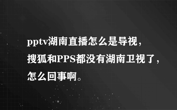 pptv湖南直播怎么是导视，搜狐和PPS都没有湖南卫视了，怎么回事啊。