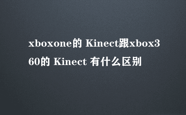 xboxone的 Kinect跟xbox360的 Kinect 有什么区别