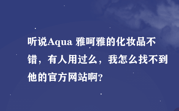 听说Aqua 雅呵雅的化妆品不错，有人用过么，我怎么找不到他的官方网站啊？