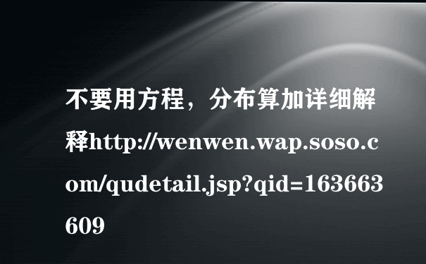 不要用方程，分布算加详细解释http://wenwen.wap.soso.com/qudetail.jsp?qid=163663609