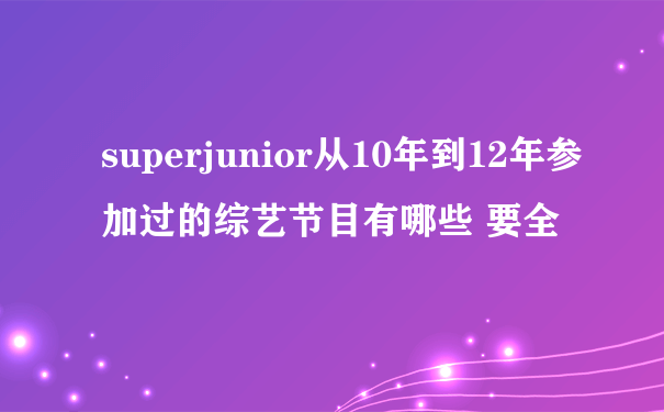 superjunior从10年到12年参加过的综艺节目有哪些 要全