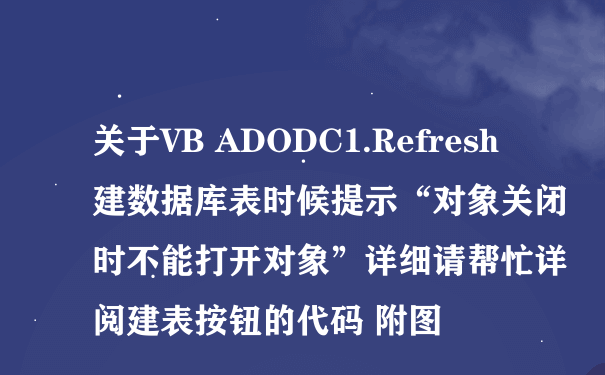 关于VB ADODC1.Refresh建数据库表时候提示“对象关闭时不能打开对象”详细请帮忙详阅建表按钮的代码 附图