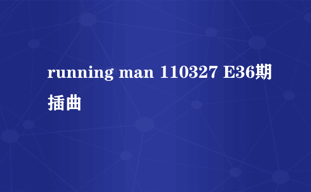 running man 110327 E36期插曲