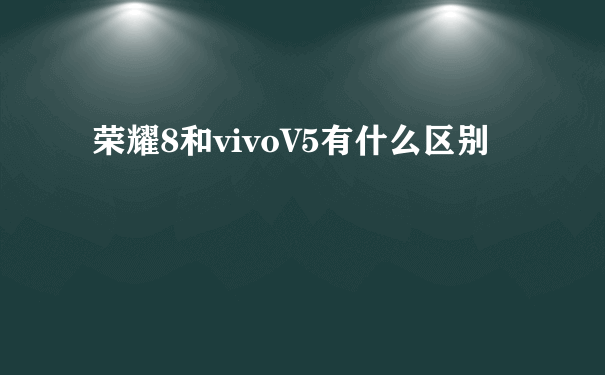 荣耀8和vivoV5有什么区别