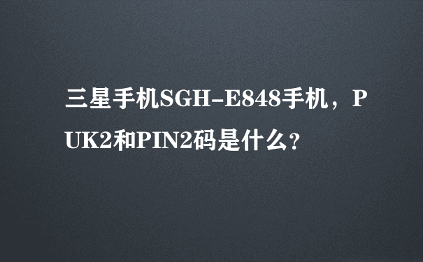 三星手机SGH-E848手机，PUK2和PIN2码是什么？