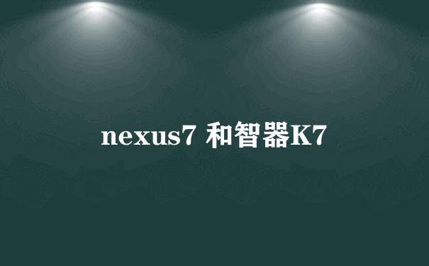 nexus7 和智器K7