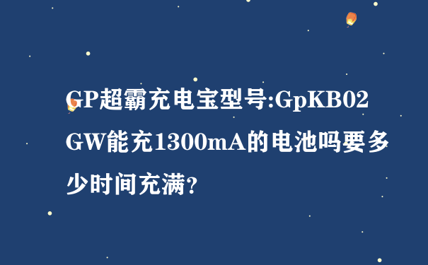 GP超霸充电宝型号:GpKB02GW能充1300mA的电池吗要多少时间充满？