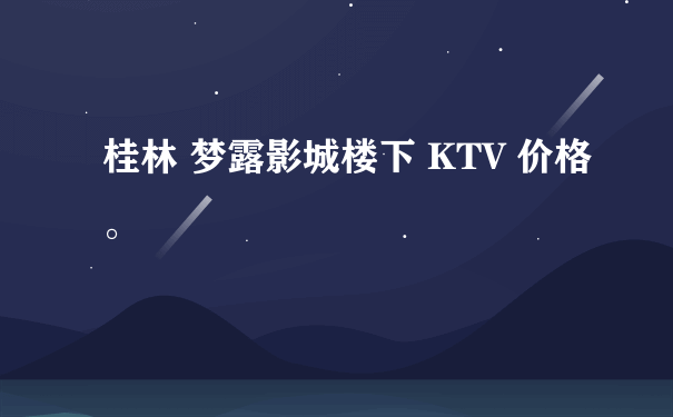 桂林 梦露影城楼下 KTV 价格。
